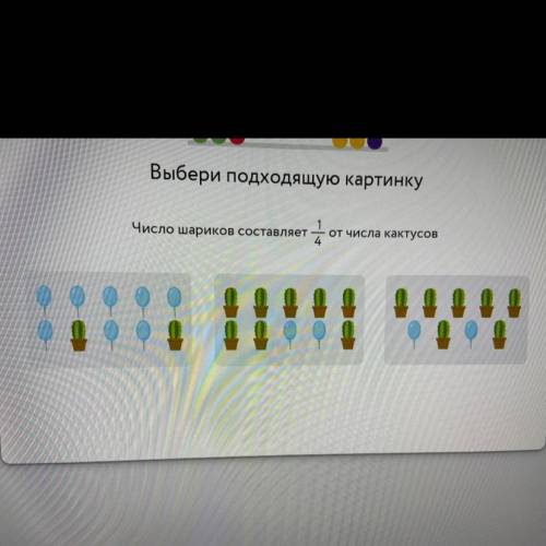 Выбери подходящий картинку Число шариков составляет 1/4 от числа кактусов
