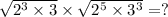 \sqrt{2 {}^{3} \times 3} \times \sqrt{2 {}^{5} \times 3 {}^{3} } = ?