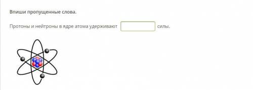 Впиши пропущенные слова. Протоны и нейтроны в ядре атома удерживают силы.
