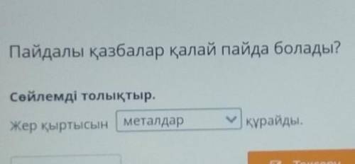Пайдалы қазбалар қалай пайда болады? Сөйлемді толықтыр.Жер қыртысынқұрайды.ресурстар+ Артқай Тексеру