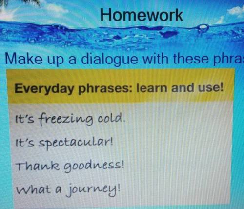 Make up a dialogue with these phrases Everyday phrases: learn and use!It's freezing coldIt's spectac