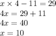 x \times 4 - 11 = 29 \\ 4x = 29 + 11 \\ 4x = 40 \\ x = 10