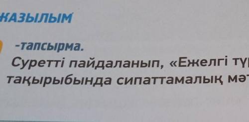 ЖАЗЫЛЫМ -тапсырма.9Суретті пайдаланып, «Ежелгі түркілер өмір сүрген Ұлы дала»тақырыбында сипаттамалы