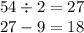 54 \div 2 = 27 \\ 27 - 9 = 18