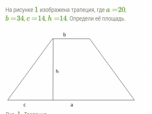 На рисунке 1 изображена трапеция, где a=20, b=34, c=14, h=14. Определи её площадь.​