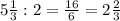 5\frac{1}{3} :2=\frac{16}{6} =2\frac{2}{3}