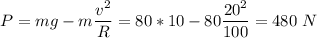 P = mg - m\dfrac{v^2}{R} = 80*10-80\dfrac{20^2}{100} = 480~N