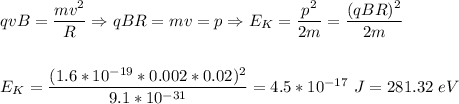 qvB = \dfrac{mv^2}{R} \Rightarrow qBR = mv = p \Rightarrow E_K = \dfrac{p^2}{2m} = \dfrac{(qBR)^2}{2m}\\\\\\E_K = \dfrac{(1.6*10^{-19}*0.002*0.02)^2}{9.1*10^{-31}} = 4.5*10^{-17}~J = 281.32~eV