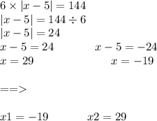 6 \times |x - 5| = 144 \\ |x - 5| = 144 \div 6 \\ |x - 5| = 24 \\x - 5 = 24 \: \: \: \: \: \: \: \: \: \: \: \: \: \: \: \: x - 5 = - 24 \\ x = 29 \: \: \: \: \: \: \: \: \: \: \: \: \: \: \: \: \: \: \: \: \: \: \: \: \: \: \: \: \: \: x = -19 \\ \\ = = \\ \\ x1 = - 19 \: \: \: \: \: \: \: \: \: \: \: \: \: \: \: x2 = 29