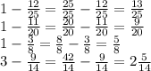 1 - \frac{12}{25} = \frac{25}{25} - \frac{12}{25} = \frac{13}{25 } \\ 1 - \frac{11}{20} = \frac{20}{20} - \frac{11}{20} = \frac{9}{20} \\ 1 - \frac{3}{8} = \frac{8}{8} - \frac{3}{8} = \frac{5}{8} \\ 3 - \frac{9}{14} = \frac{42}{14} - \frac{9}{14} = 2 \frac{5}{14}