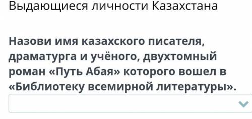 Выдающиеся личности Казахстана Назови имя казахского писателя,драматурга и учёного, двухтомныйроман