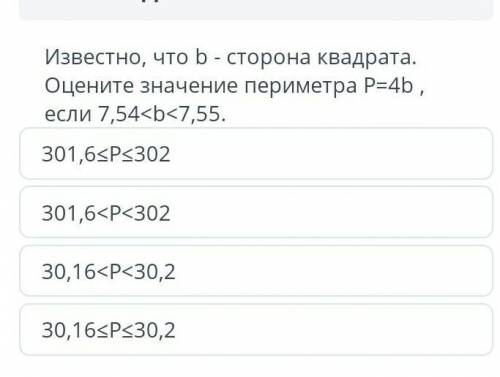 Известно что b - сторона квадрата . Оцените значения значение периметра Р=4b если7,54​