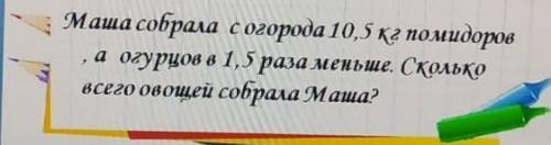 Маша собрала с огорода 10,5 кг помидоров , а огурцов в 1,5 раза меньше. Скольковсего овощей собрала