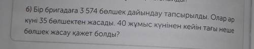 6) Бір бригадаға 3 574 бөлшек дайындау тапсырылды. Олар әр күні 35 бөлшектен жасады. 40 жұмыс күніне