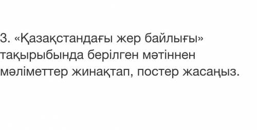 Қазақстандағы жер байлығы» тақырыбында берілген мәтіннен мәліметтер жинақтап, постер жасаңыз. ​