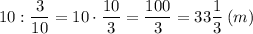 10 : \dfrac{3}{10} =10 \cdot \dfrac{10}{3} =\dfrac{100}{3} =33\dfrac{1}{3} \: (m)