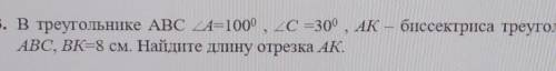 3. В прямоугольном треугольнике ABC А=100, C =30, АК - биссектриса треугольника АВС, ВК=8 см. Найдит