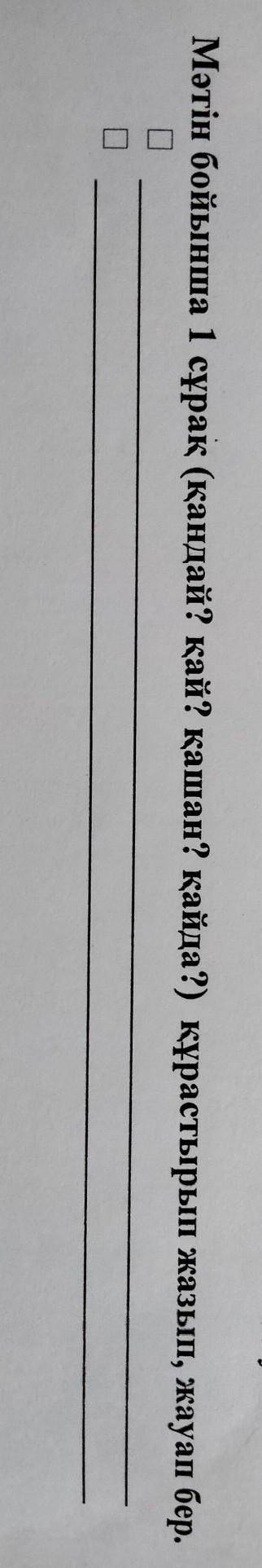 Мәтін бойынша 1 сұрақ (қандай? қай? қашан? қайда?) құрастырып жазып, жауап бер.​