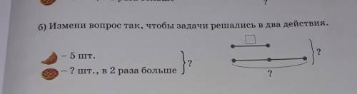 Б) Измени вопрос так, чтобы задачи решались в два действия. 5 шт.??? шт., в 2 раза больше?​