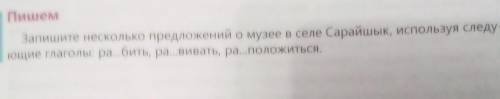 Пишем Запишите несколько предложений о музее в селе Сарайшык, используя следующие глаголы ра...бить,