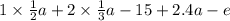 1 \times \frac{1}{2}a + 2 \times \frac{1}{3}a - 15 + 2.4a - e