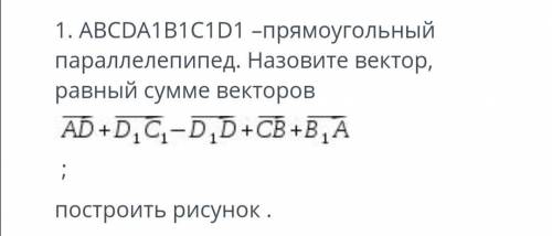 ABCDA1B1C1D1 -прямоугольный параллелепипед. Назовите вектор, равный сумме векторов AD+D1C1-D1D+CB +В