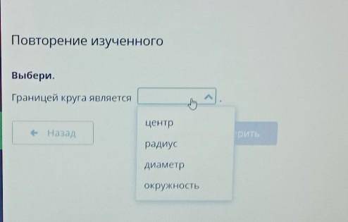 Повторение изученного Выбери.Границей круга являетсяцентре Назадритьрадиусдиаметрокружность​