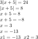 3 |x + 5| = 24 \\ |x + 5| = 8 \\ x + 5 = 8 \\ x + 5 = - 8 \\ x = 3 \\ x = - 13 \\ x1 = - 13 \: \: \: x2 = 3