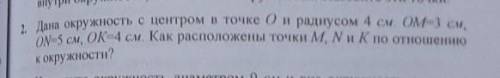 2 Дана окружность с центром в точке 0 и радиусом 4 см. OM=3 см, ON=5 см, OK=4 см. Как расположены то