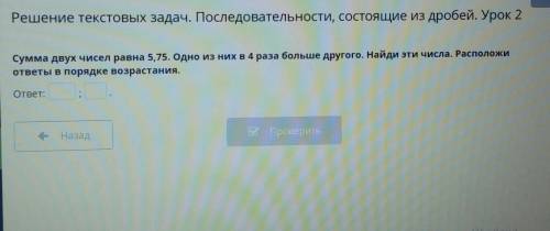 Урок 2.Сумма двух чисел равна 5.75.Однл из них в 4 раза больше другого.Найди эти числа.Расположи отв