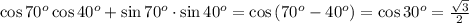 \cos{70^o}\cos{40^o}+\sin{70^o}\cdot\sin{40^o}=\cos{(70^o-40^o)}=\cos{30^o}=\frac{\sqrt{3}}{2}