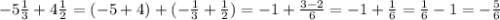 - 5 \frac{1}{3} + 4 \frac{1}{2} = ( - 5 + 4) + ( - \frac{1}{3} + \frac{1}{2}) = - 1 + \frac{ 3 - 2}{6} = - 1 + \frac{1}{6} = \frac{1}{6} - 1 = - \frac{5}{6}