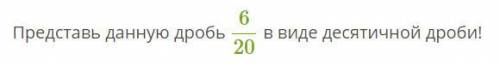 Представь данную дробь 6/20 в виде десятичной дроби! кто не знает не отвечайте