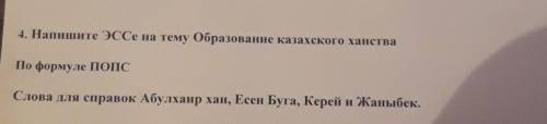 4. Напишите ЭССе на тему Образование казахского ханства По формуле ПОПССлова для справок Абулхаир ха