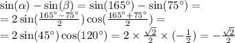 \sin( \alpha ) - \sin( \beta ) = \sin(165^{\circ}) - \sin(75^{\circ}) = \\ = 2 \sin( \frac{165^{\circ} - 75^{\circ}}{2} ) \cos( \frac{165^{\circ} + 75^{\circ}}{2} ) = \\ = 2 \sin(45^{\circ}) \cos(120^{\circ}) = 2 \times \frac{ \sqrt{2} }{2} \times ( - \frac{1}{2} ) = - \frac{ \sqrt{2} }{2}