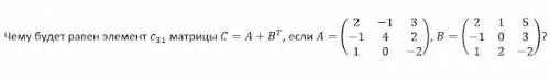 Чему будет равен элемент C31 матрицы C=A+Bт, если A= 2 -1 3 -1 4 2 1 0 -2 B= 2 1 5 -1 0 3 1 2 -2