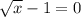 \sqrt{x} - 1 = 0