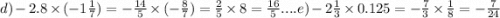 d) - 2.8 \times ( - 1 \frac{1}{7} ) = - \frac{14}{5} \times ( - \frac{8}{7} ) = \frac{2}{5} \times 8 = \frac{16}{5}.... e) - 2 \frac{1}{3} \times 0.125 = - \frac{7}{3} \times \frac{1}{8} = - \frac{7}{24}