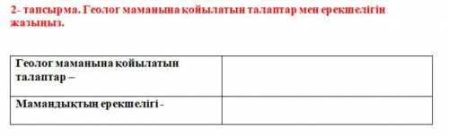 2- тапсырма. Геолог маманына қойылатын талаптар мен ерекшелігін жазыңыз. Геолог маманына қойылатын т