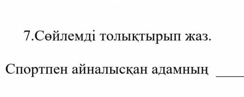 7.Сөйлемді толықтырып жаз . Спортпен айналысқан адамның​