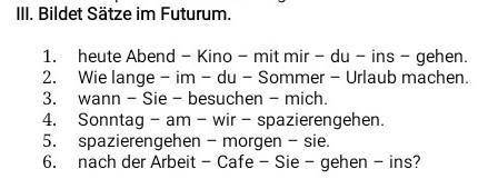 III. Bildet Sätze im Futurum. 1. heute Abend Kino - mit mir - du - ins - gehen. Wie lange - im - du