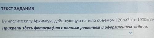 Вычислите силу Архимеда, действующую на тело объемом 120см3. (р=1000кг/м3, g=10H/кг) Прикрепи здесь