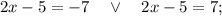 2x-5=-7 \quad \vee \quad 2x-5=7;