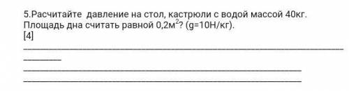 сечас сдовать вот фото 5.Расчитайтедавление на стол, кастрюли с водой массой 40кг. Площадь днасчитат