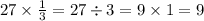 27 \times \frac{1}{3} = 27 \div 3 = 9 \times 1 = 9