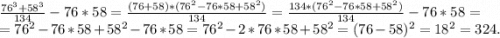 \frac{76^3+58^3}{134}-76*58=\frac{(76+58)*(76^2-76*58+58^2)}{134}=\frac{134*(76^2-76*58+58^2)}{134} -76*58=\\=76^2-76*58+58^2-76*58=76^2-2*76*58+58^2=(76-58)^2=18^2=324.