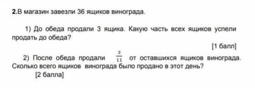 2.В магазин завезли 36 ящиков винограда. 1) До обеда продали 3 ящика. Какую часть всех ящиков успели