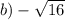 b) - \sqrt{16}