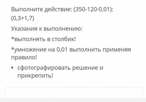 Выполните действие: (350- 120-0,01): (0,3+1,7)Указания к выполнению:*выполнять в столбик!*умножение