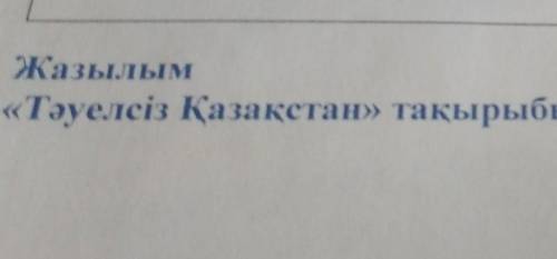 Жазылым«Тәуелсіз Қазақстан» тақырыбына мәтін құрастыр (40-50 сез- ) ​